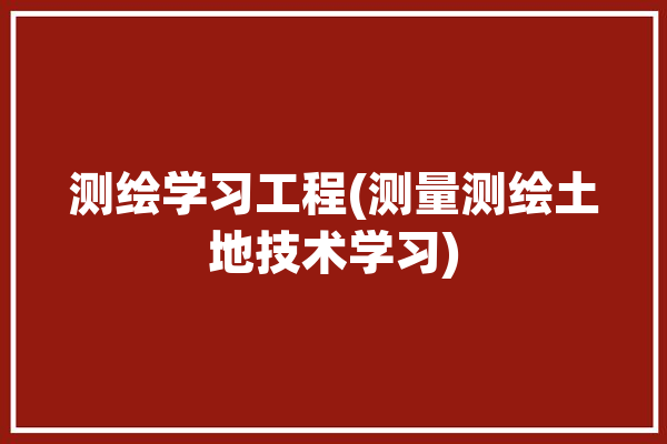 测绘学习工程(测量测绘土地技术学习)