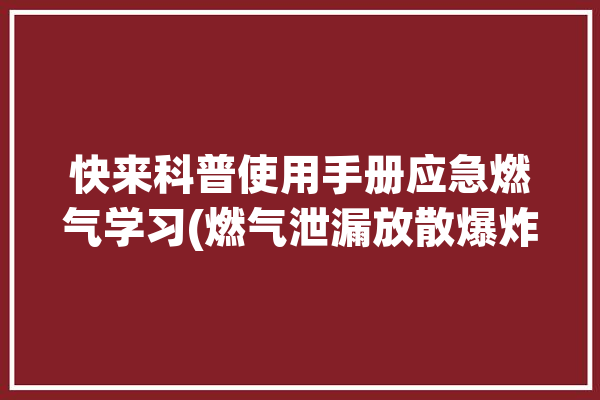 快来科普使用手册应急燃气学习(燃气泄漏放散爆炸浓度)「燃气泄露爆炸浓度」