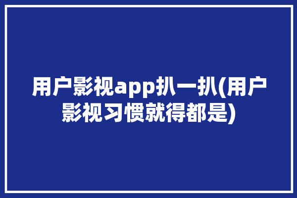 用户影视app扒一扒(用户影视习惯就得都是)「用户啥意思」