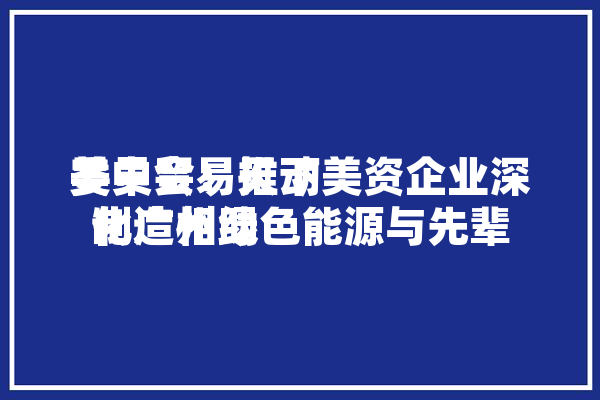 美中贸易天下
委员会：推动美资企业深化广州绿色能源与先辈
制造相助