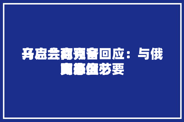 乌克兰称预备
开启会商克宫回应：与俄方态度
同等但必要
更多细节