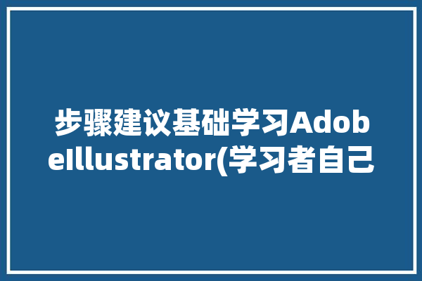 步骤建议基础学习AdobeIllustrator(学习者自己的设计学习工具)