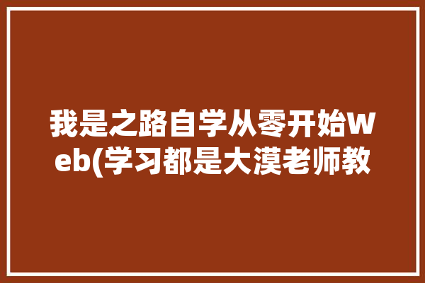 我是之路自学从零开始Web(学习都是大漠老师教程)