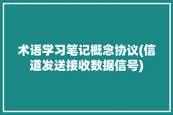 术语学习笔记概念协议(信道发送接收数据信号)「发送信道和接收信道」