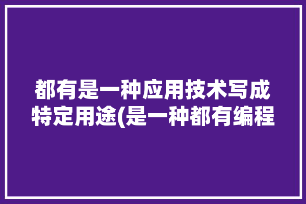 都有是一种应用技术写成特定用途(是一种都有编程应用技术写成)