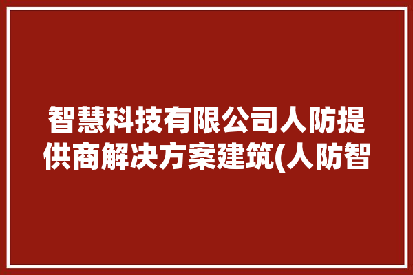 智慧科技有限公司人防提供商解决方案建筑(人防智慧建筑科技有限公司管理平台)