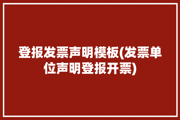 登报发票声明模板(发票单位声明登报开票)「发票登报声明作废」