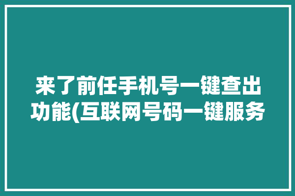 来了前任手机号一键查出功能(互联网号码一键服务绑定)「手机号前任机主怎么查」