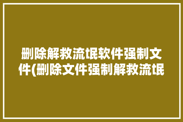 删除解救流氓软件强制文件(删除文件强制解救流氓软件)