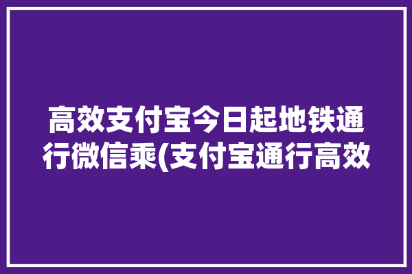 高效支付宝今日起地铁通行微信乘(支付宝通行高效乘客乘车)