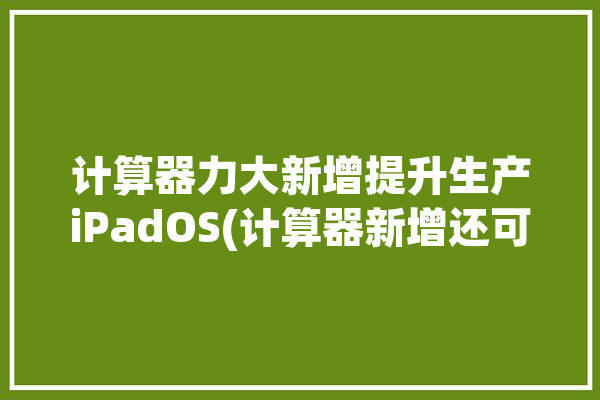 计算器力大新增提升生产iPadOS(计算器新增还可以提升自定义)