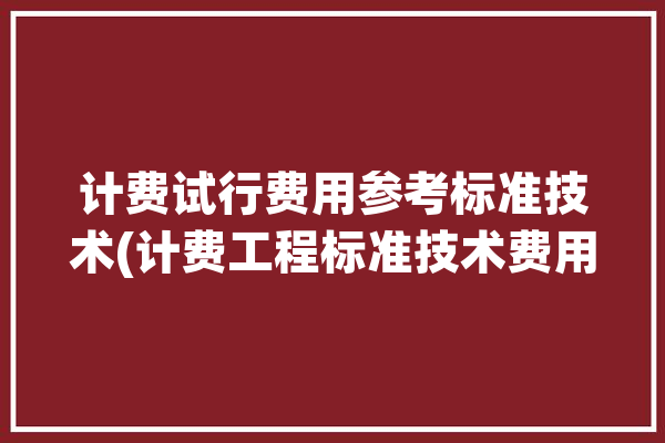 计费试行费用参考标准技术(计费工程标准技术费用)「计费额怎么计算」