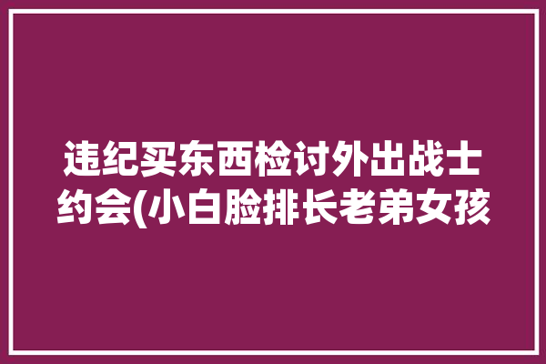 违纪买东西检讨外出战士约会(小白脸排长老弟女孩班长)