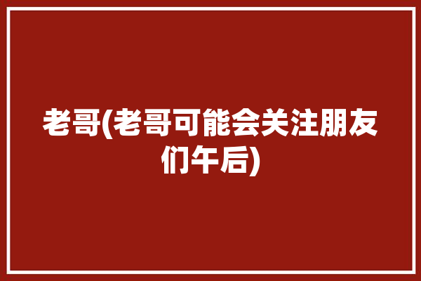 老哥(老哥可能会关注朋友们午后)「老哥nb」