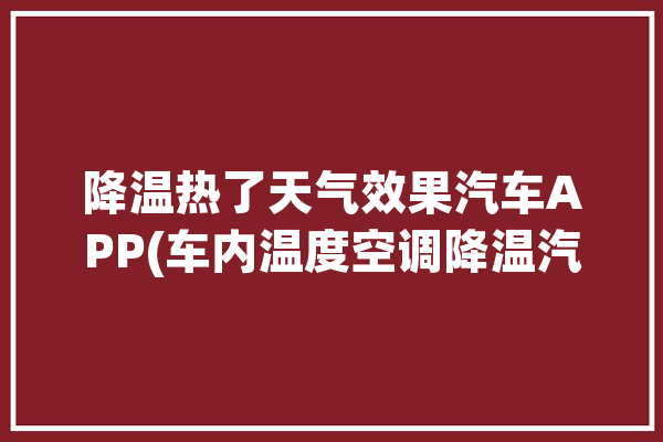 降温热了天气效果汽车APP(车内温度空调降温汽车)「夏天汽车降温神器」