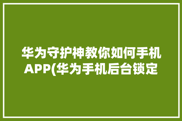 华为守护神教你如何手机APP(华为手机后台锁定界面)