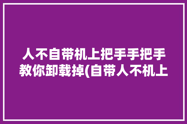 人不自带机上把手手把手教你卸载掉(自带人不机上手把手教你所示)