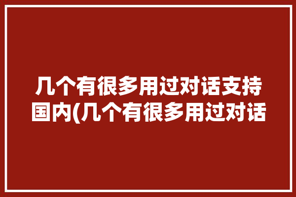 几个有很多用过对话支持国内(几个有很多用过对话支持)「对话中有几个人用英语怎么说」