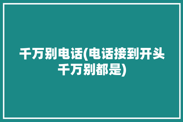 千万别电话(电话接到开头千万别都是)「接到+开头的电话」