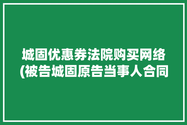 城固优惠券法院购买网络(被告城固原告当事人合同)