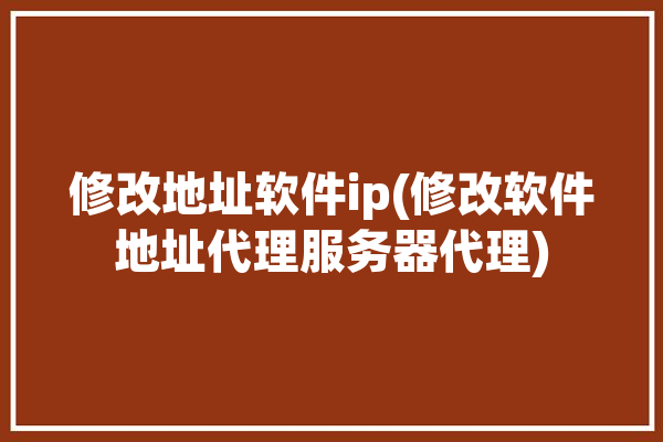 修改地址软件ip(修改软件地址代理服务器代理)「地址更改软件」