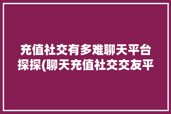 充值社交有多难聊天平台探探(聊天充值社交交友平台)「探探充值聊天是真的吗」