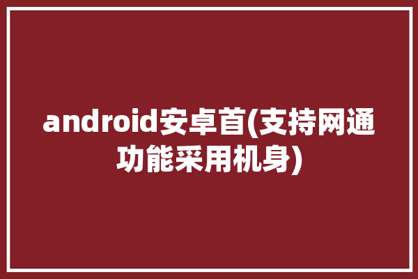 android安卓首(支持网通功能采用机身)