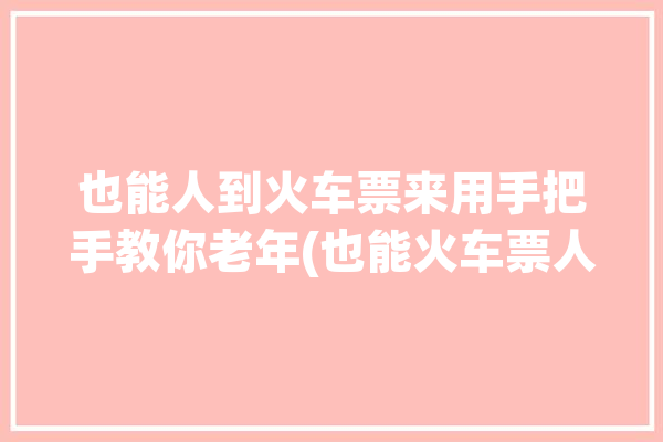 也能人到火车票来用手把手教你老年(也能火车票人到所示来用)