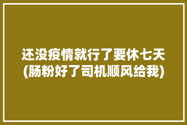 还没疫情就行了要休七天(肠粉好了司机顺风给我)