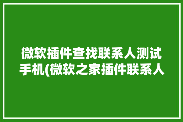 微软插件查找联系人测试手机(微软之家插件联系人手机)