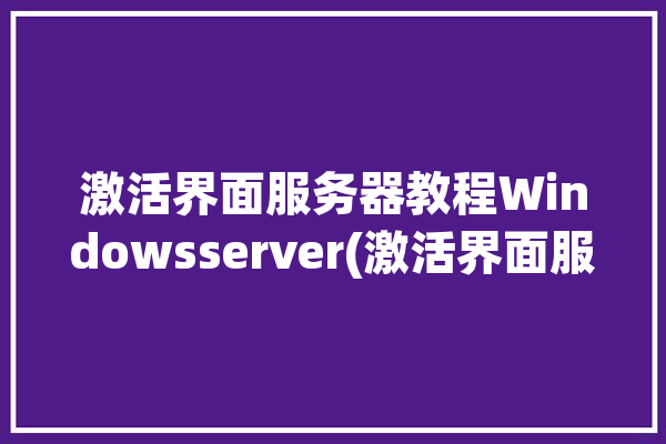 激活界面服务器教程Windowsserver(激活界面服务器教程下一步)「windows 激活服务器」