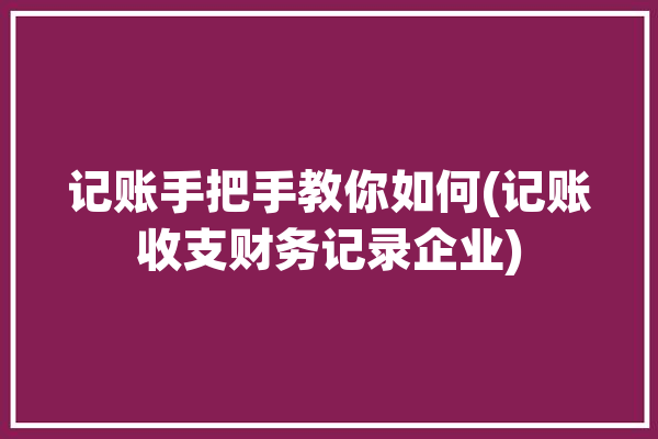 记账手把手教你如何(记账收支财务记录企业)「记账收支表格模板」