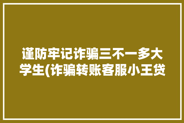 谨防牢记诈骗三不一多大学生(诈骗转账客服小王贷款)「诈骗三不一多指的是什么」