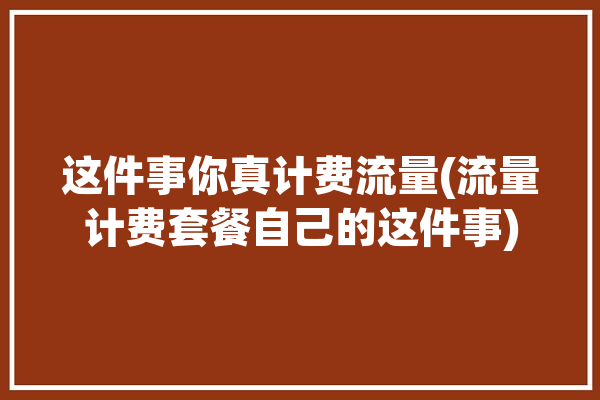 这件事你真计费流量(流量计费套餐自己的这件事)