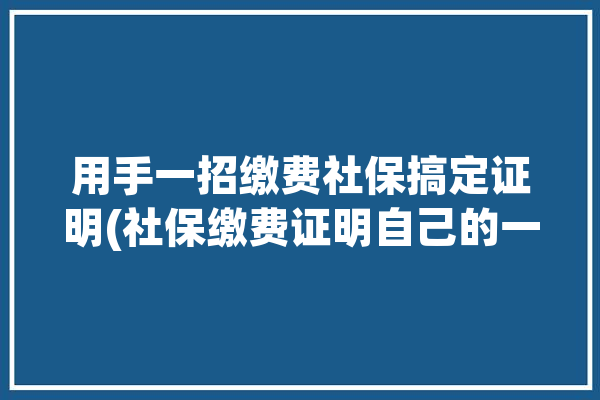 用手一招缴费社保搞定证明(社保缴费证明自己的一招)「如何社保缴费证明」