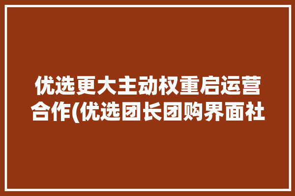 优选更大主动权重启运营合作(优选团长团购界面社区)「优选的团长赚钱吗」