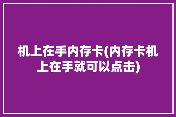 机上在手内存卡(内存卡机上在手就可以点击)