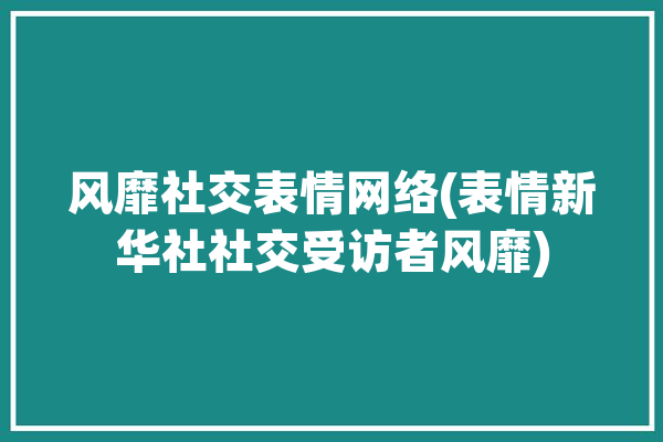 风靡社交表情网络(表情新华社社交受访者风靡)「表情包社交」