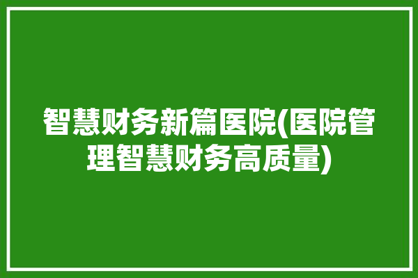 智慧财务新篇医院(医院管理智慧财务高质量)