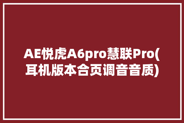 AE悦虎A6pro慧联Pro(耳机版本合页调音音质)「慧联a6pro和悦虎三代」