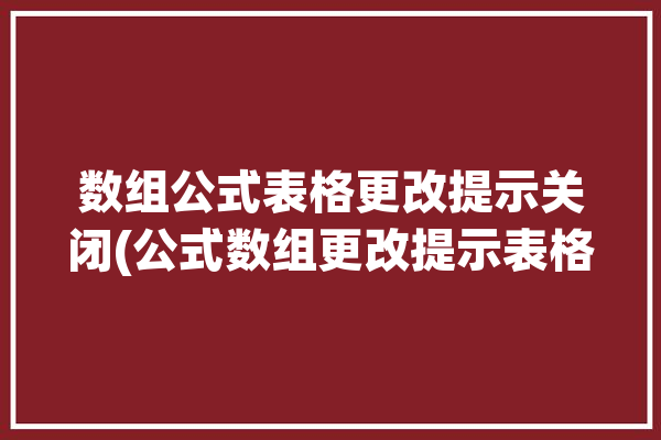 数组公式表格更改提示关闭(公式数组更改提示表格)