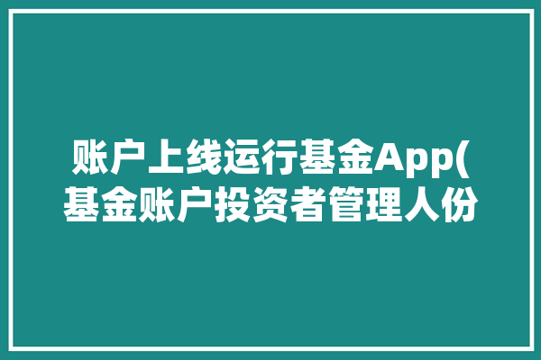 账户上线运行基金App(基金账户投资者管理人份额)「基金账户登记」