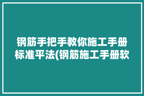 钢筋手把手教你施工手册标准平法(钢筋施工手册软件标准)「钢筋施工手册pdf」