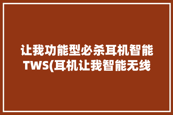 让我功能型必杀耳机智能TWS(耳机让我智能无线智能功能型)