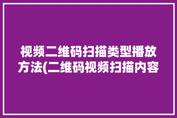 视频二维码扫描类型播放方法(二维码视频扫描内容播放)