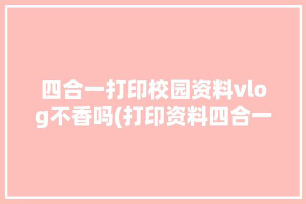 四合一打印校园资料vlog不香吗(打印资料四合一睡不醒校园)「四合一打印是什么意思」