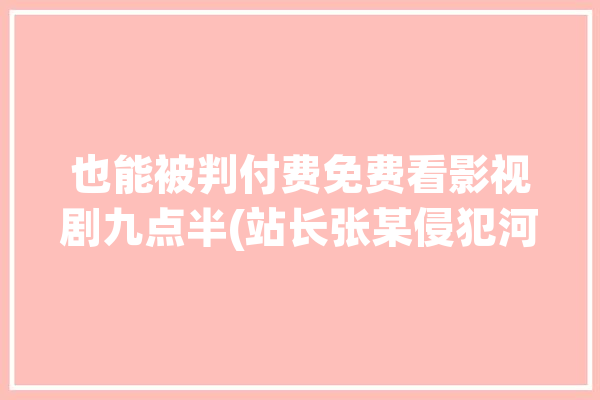 也能被判付费免费看影视剧九点半(站长张某侵犯河马最高人民检察院)