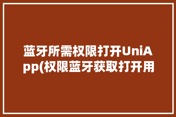 蓝牙所需权限打开UniApp(权限蓝牙获取打开用户)「蓝牙开启权限」