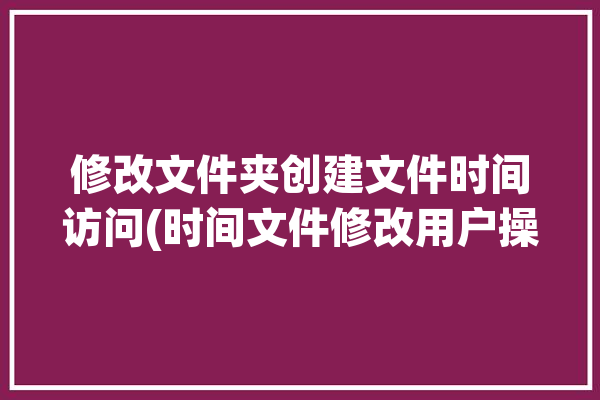 修改文件夹创建文件时间访问(时间文件修改用户操作)