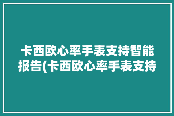 卡西欧心率手表支持智能报告(卡西欧心率手表支持智能)「卡西欧手表有心率监测吗」